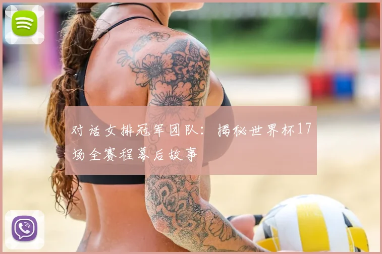 对话女排冠军团队：揭秘世界杯17场全赛程幕后故事