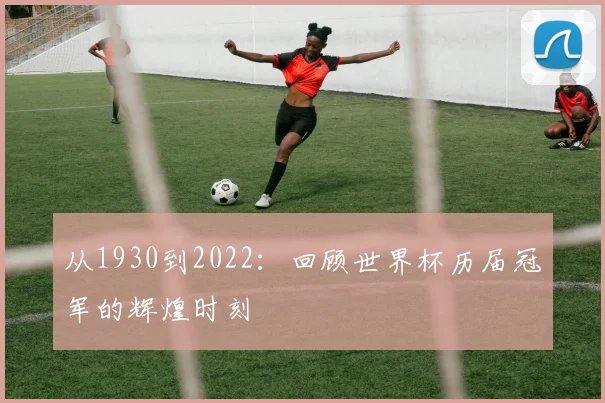 从1930到2022：回顾世界杯历届冠军的辉煌时刻