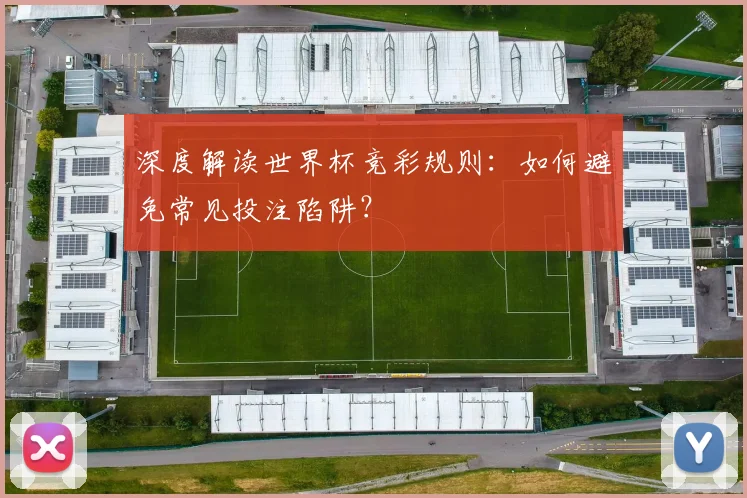 深度解读世界杯竞彩规则：如何避免常见投注陷阱？