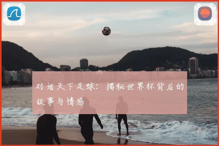 对话天下足球：揭秘世界杯背后的故事与情感