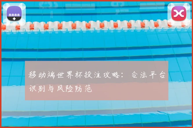 移动端世界杯投注攻略:合法平台识别与风险防范