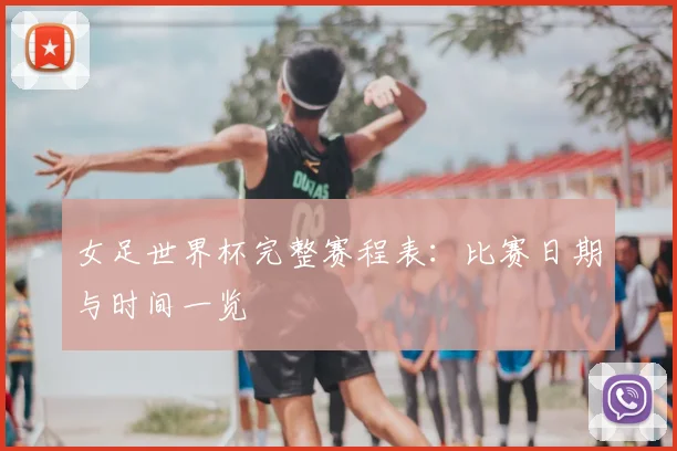 女足世界杯完整赛程表:比赛日期与时间一览
