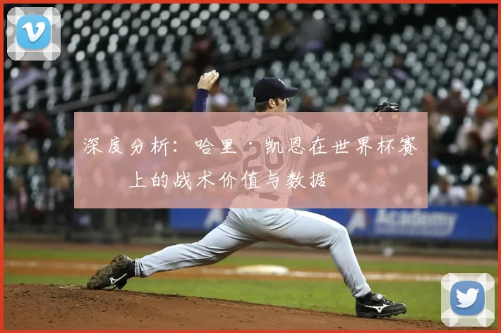 深度分析：哈里·凯恩在世界杯赛场上的战术价值与数据