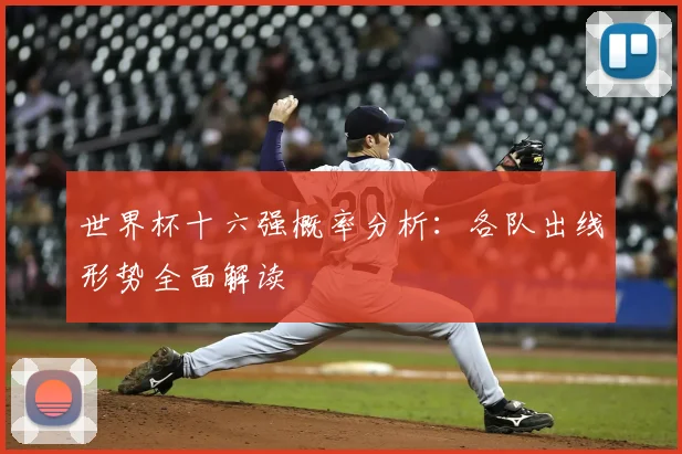 世界杯十六强概率分析:各队出线形势全面解读