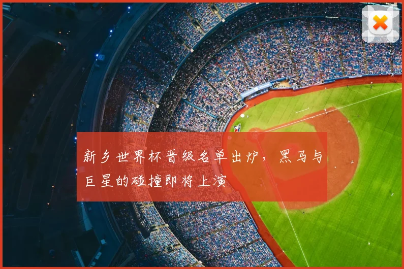 新乡世界杯晋级名单出炉,黑马与巨星的碰撞即将上演