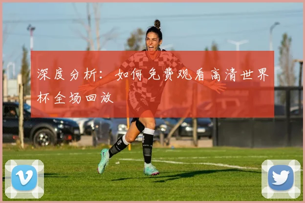 深度分析：如何免费观看高清世界杯全场回放
