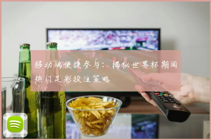 移动端便捷参与:揭秘世界杯期间热门足彩投注策略