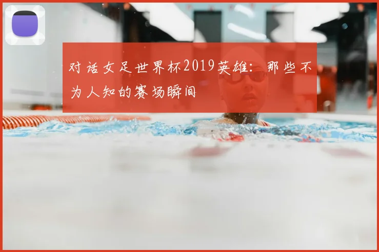 对话女足世界杯2019英雄：那些不为人知的赛场瞬间