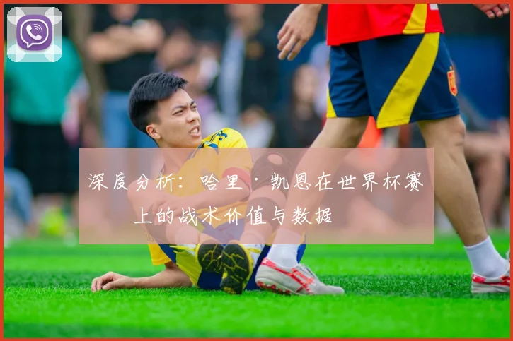 深度分析：哈里·凯恩在世界杯赛场上的战术价值与数据
