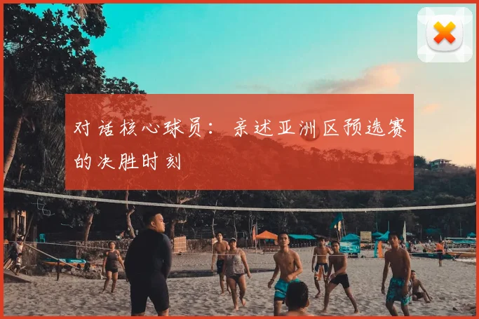 对话核心球员：亲述亚洲区预选赛的决胜时刻