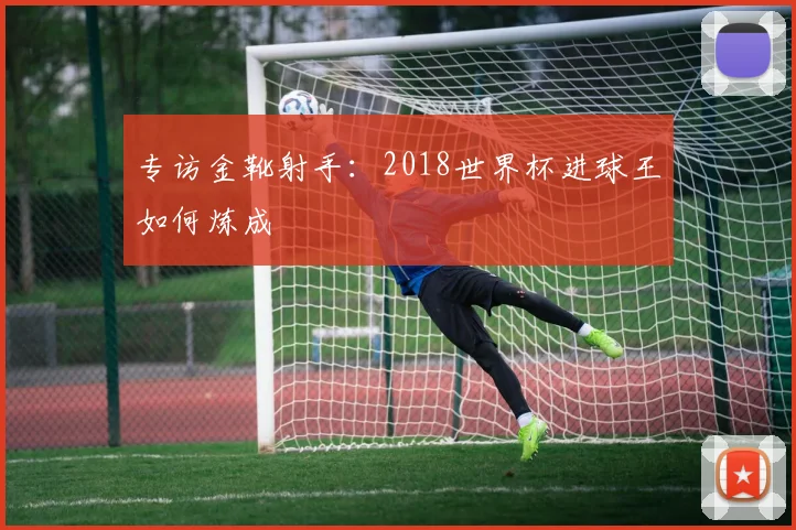 专访金靴射手：2018世界杯进球王如何炼成