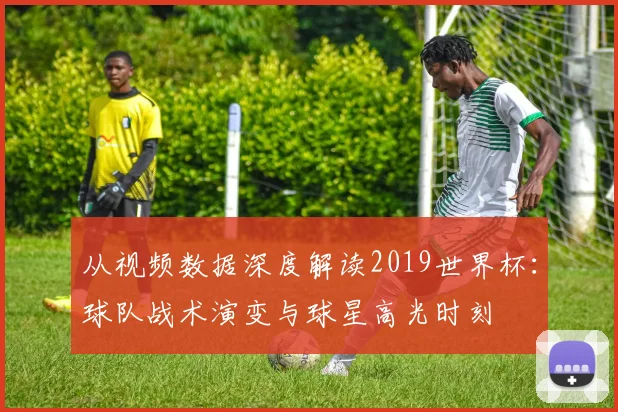 从视频数据深度解读2019世界杯：球队战术演变与球星高光时刻