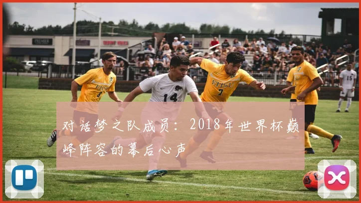 对话梦之队成员：2018年世界杯巅峰阵容的幕后心声