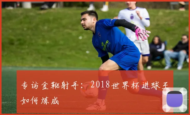 专访金靴射手：2018世界杯进球王如何炼成