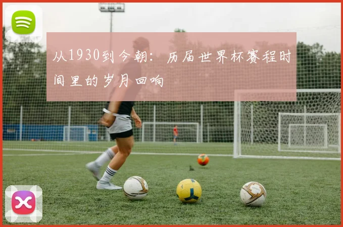 从1930到今朝：历届世界杯赛程时间里的岁月回响