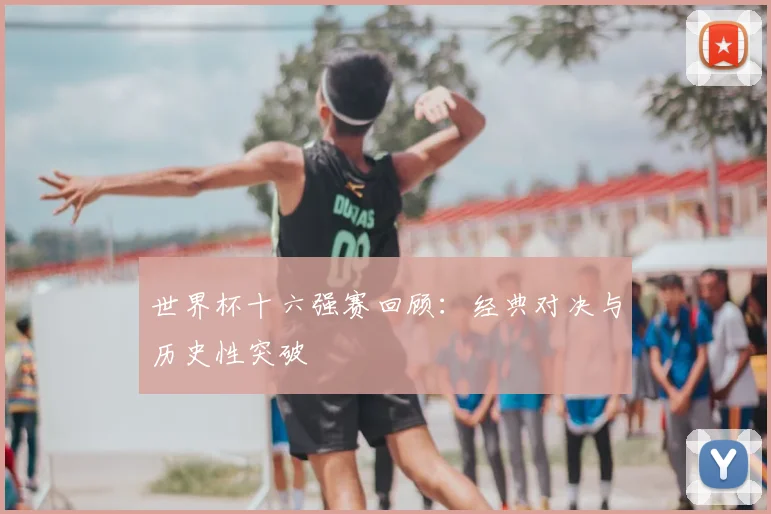 世界杯十六强赛回顾：经典对决与历史性突破