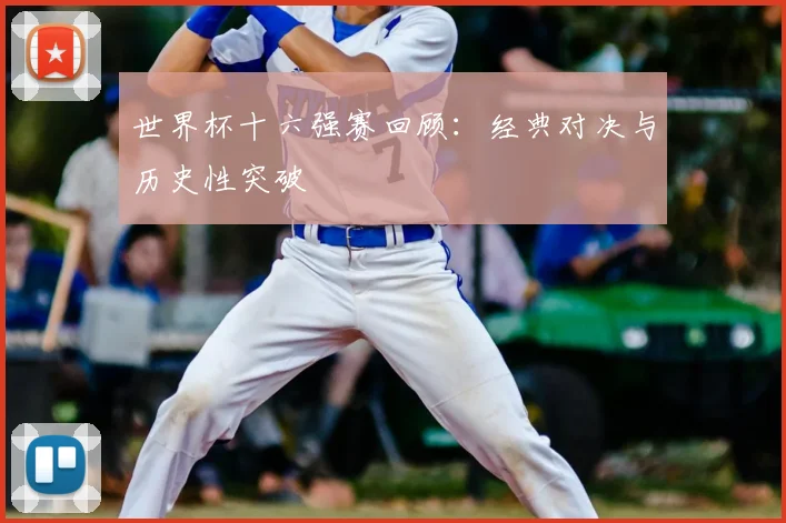 世界杯十六强赛回顾:经典对决与历史性突破