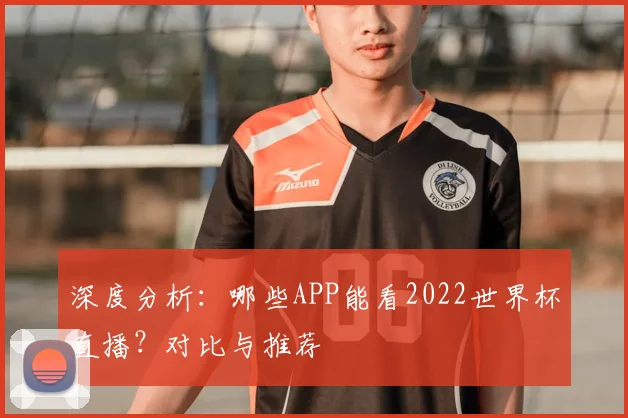 深度分析：哪些APP能看2022世界杯直播？对比与推荐