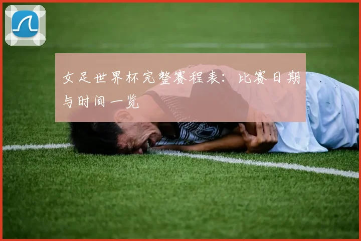 女足世界杯完整赛程表:比赛日期与时间一览