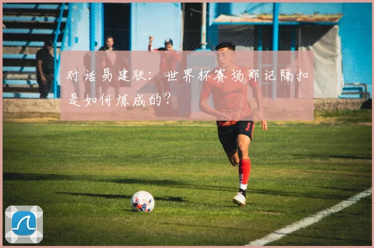 对话易建联：世界杯赛场那记隔扣是如何炼成的？