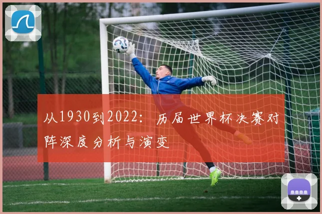 从1930到2022：历届世界杯决赛对阵深度分析与演变