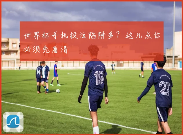 世界杯手机投注陷阱多?这几点你必须先看清