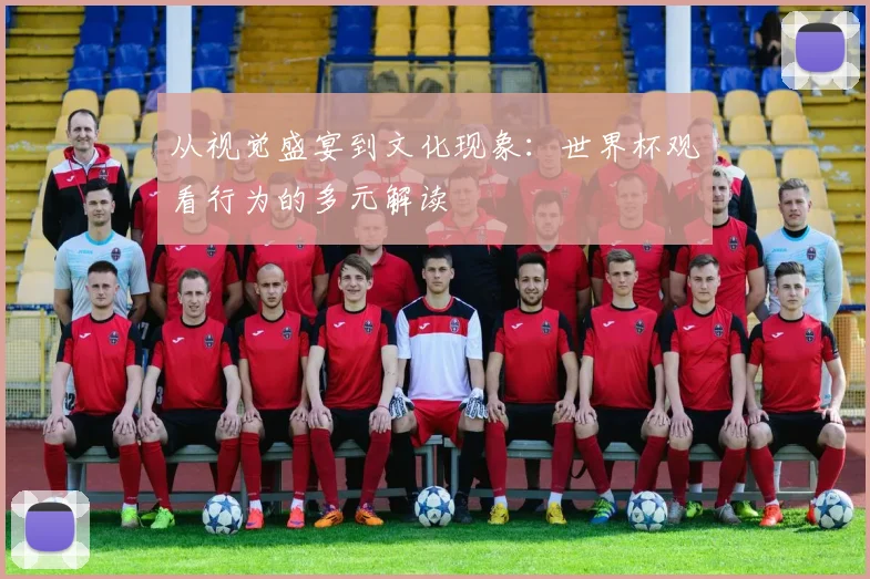 从视觉盛宴到文化现象：世界杯观看行为的多元解读