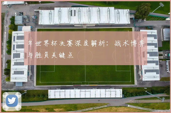 年世界杯决赛深度解析:战术博弈与胜负关键点