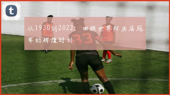 从1930到2022：回顾世界杯历届冠军的辉煌时刻