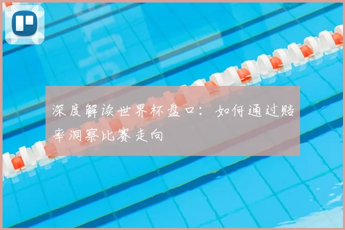 深度解读世界杯盘口:如何通过赔率洞察比赛走向