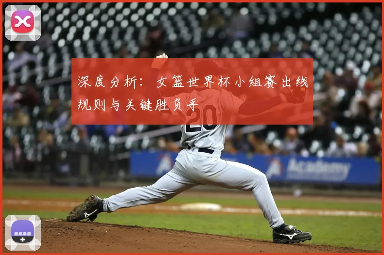 深度分析：女篮世界杯小组赛出线规则与关键胜负手