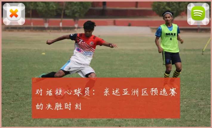 对话核心球员：亲述亚洲区预选赛的决胜时刻