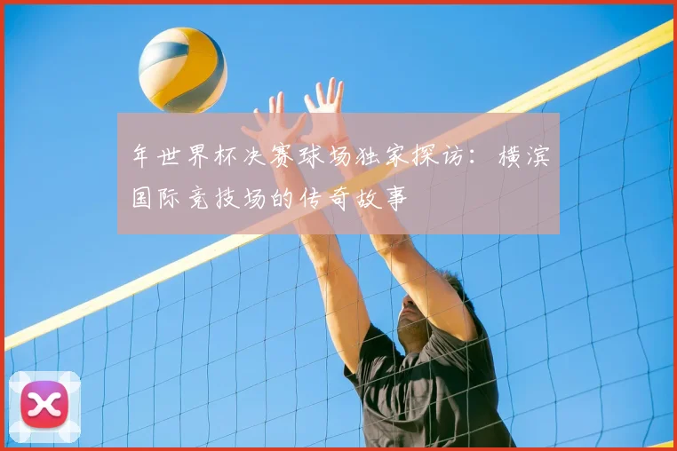 年世界杯决赛球场独家探访：横滨国际竞技场的传奇故事