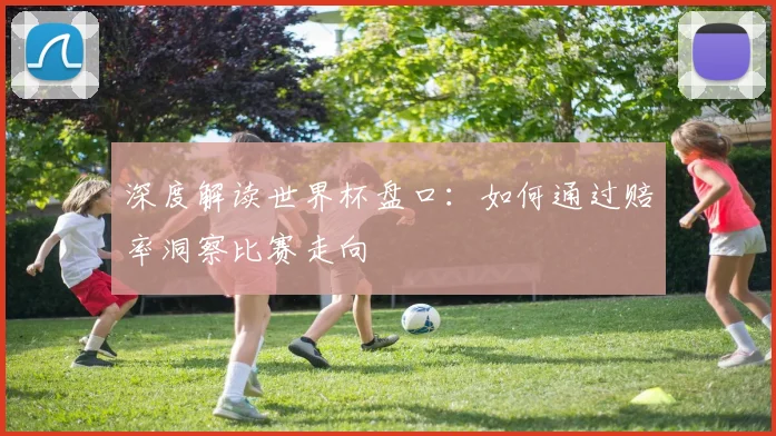 深度解读世界杯盘口:如何通过赔率洞察比赛走向