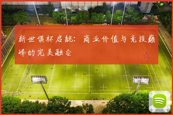 新世俱杯启航:商业价值与竞技巅峰的完美融合