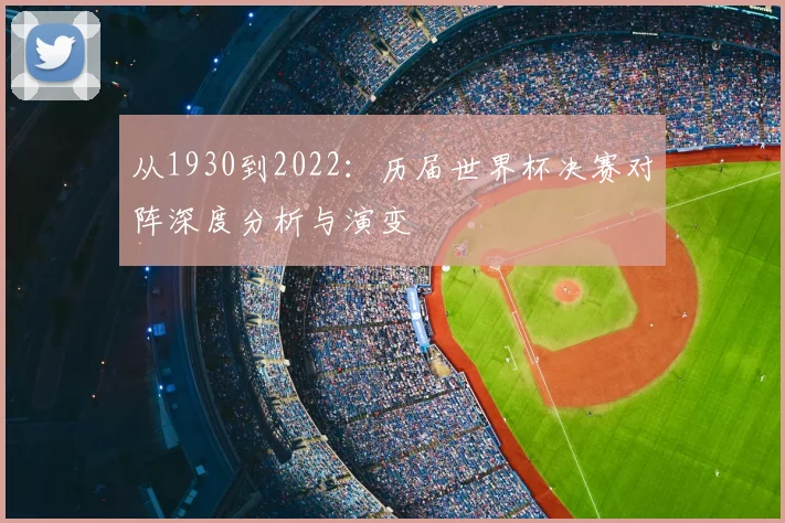 从1930到2022：历届世界杯决赛对阵深度分析与演变