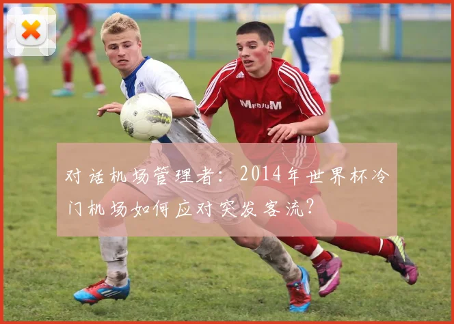 对话机场管理者：2014年世界杯冷门机场如何应对突发客流？