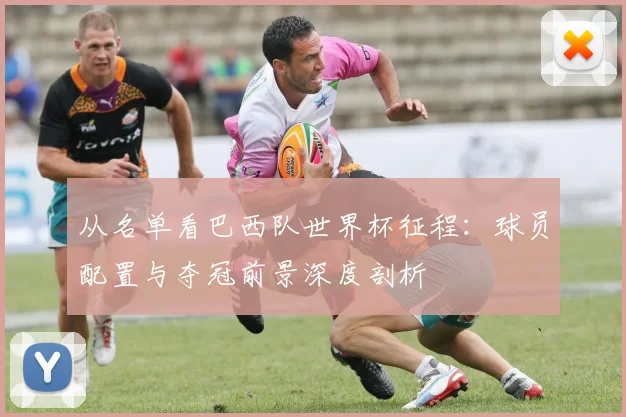 从名单看巴西队世界杯征程：球员配置与夺冠前景深度剖析