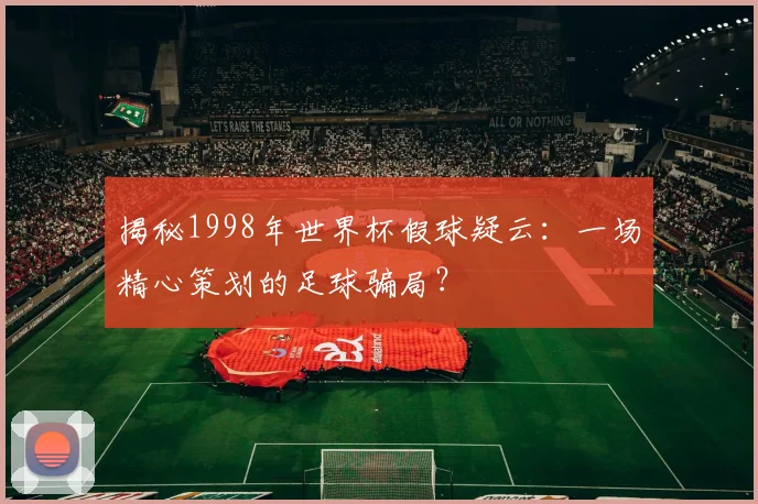 揭秘1998年世界杯假球疑云：一场精心策划的足球骗局？