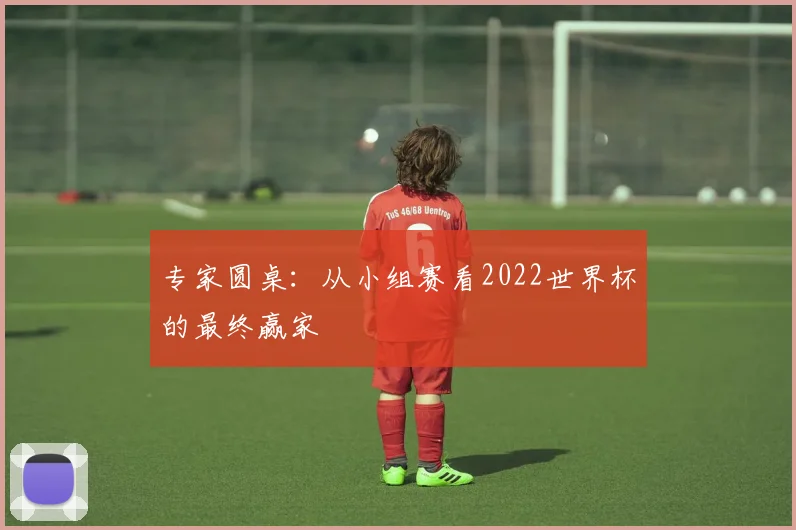 专家圆桌：从小组赛看2022世界杯的最终赢家